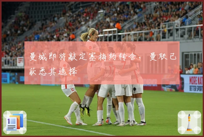 曼城即将敲定塞梅约转会，曼联已获悉其选择