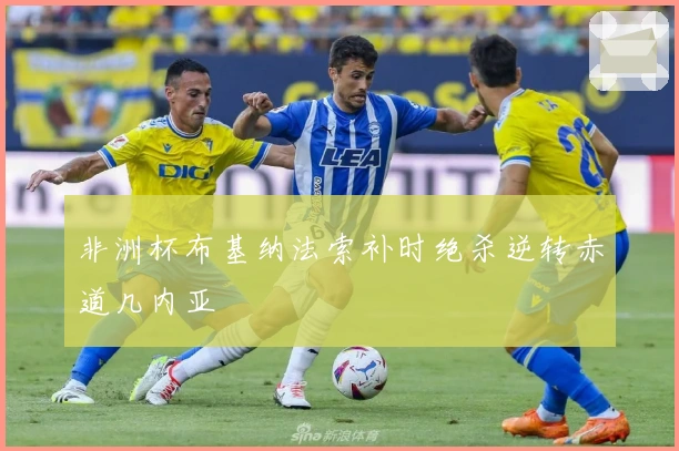 非洲杯布基纳法索补时绝杀逆转赤道几内亚