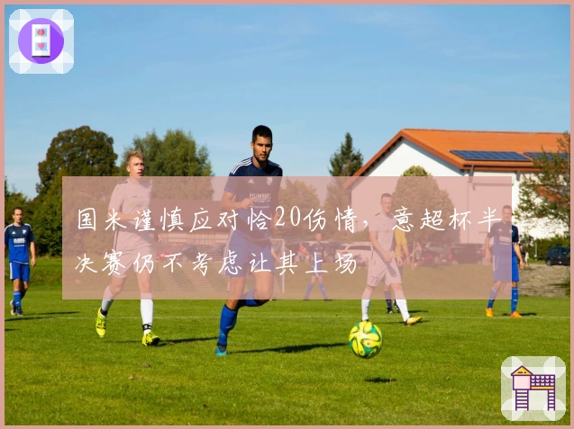 国米谨慎应对恰20伤情，意超杯半决赛仍不考虑让其上场