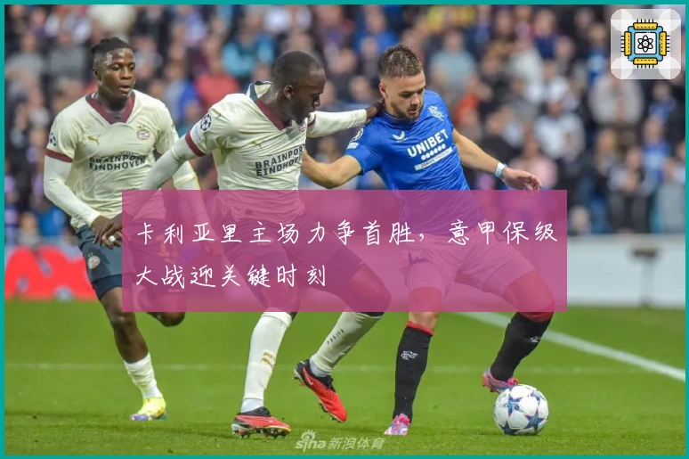 卡利亚里主场力争首胜，意甲保级大战迎关键时刻