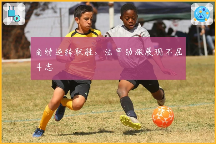 南特逆转取胜，法甲劲旅展现不屈斗志