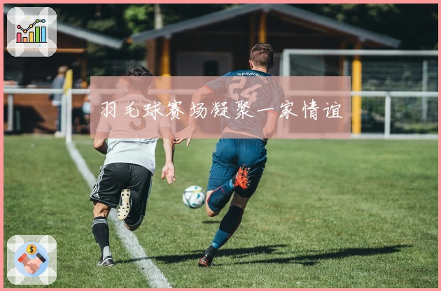 羽毛球赛场凝聚一家情谊