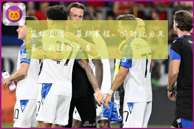 篮球直播：最新赛程、实时比分及重点战报抢先看