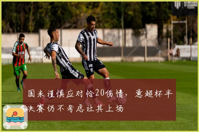国米谨慎应对恰20伤情，意超杯半决赛仍不考虑让其上场
