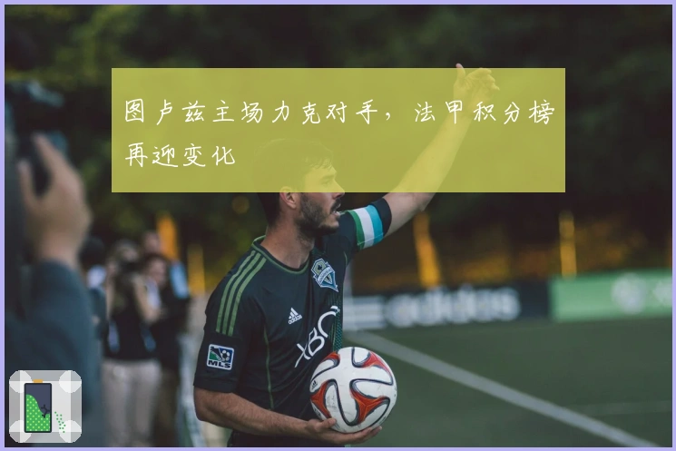 图卢兹主场力克对手，法甲积分榜再迎变化