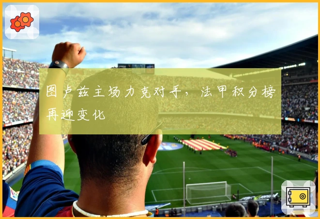 图卢兹主场力克对手，法甲积分榜再迎变化