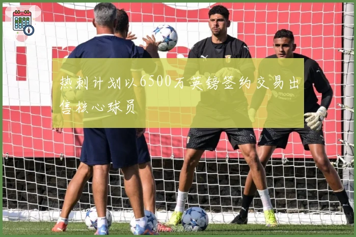热刺计划以6500万英镑签约交易出售核心球员