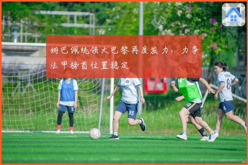 姆巴佩统领大巴黎再度发力，力争法甲榜首位置稳定