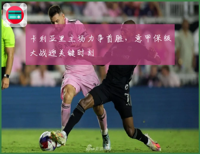 卡利亚里主场力争首胜，意甲保级大战迎关键时刻